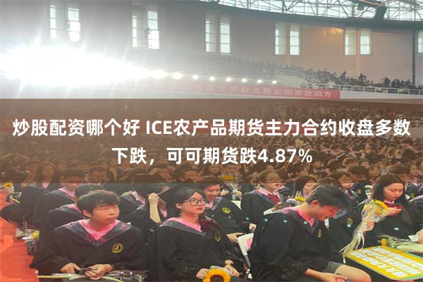 炒股配资哪个好 ICE农产品期货主力合约收盘多数下跌，可可期货跌4.87%