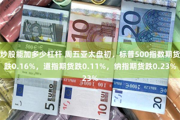 炒股能加多少杠杆 周五亚太盘初，标普500指数期货跌0.16%，道指期货跌0.11%，纳指期货跌0.23%
