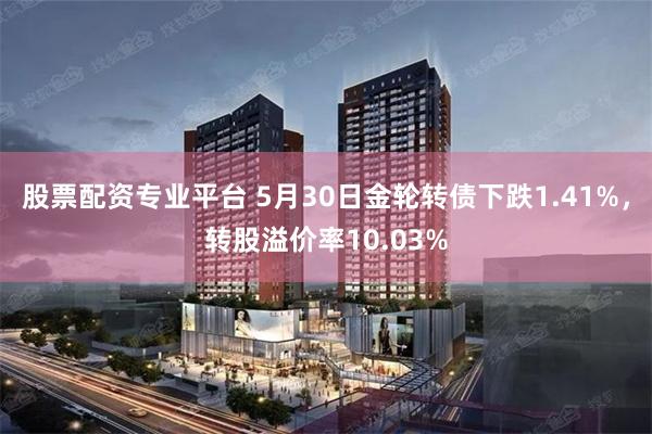 股票配资专业平台 5月30日金轮转债下跌1.41%，转股溢价率10.03%