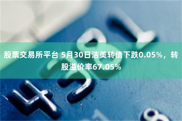 股票交易所平台 5月30日洁美转债下跌0.05%，转股溢价率67.05%