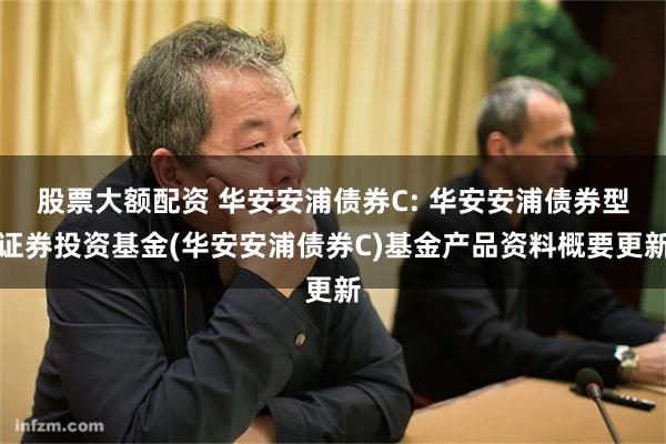 股票大额配资 华安安浦债券C: 华安安浦债券型证券投资基金(华安安浦债券C)基金产品资料概要更新