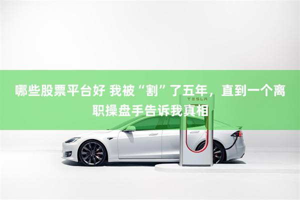 哪些股票平台好 我被“割”了五年，直到一个离职操盘手告诉我真相