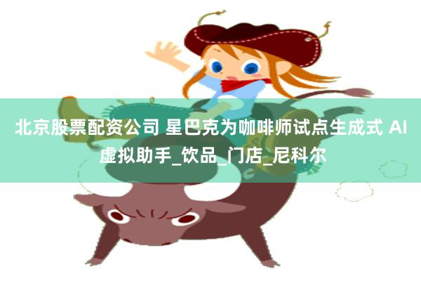北京股票配资公司 星巴克为咖啡师试点生成式 AI 虚拟助手_饮品_门店_尼科尔