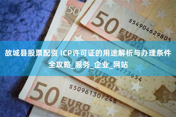 故城县股票配资 ICP许可证的用途解析与办理条件全攻略_服务_企业_网站