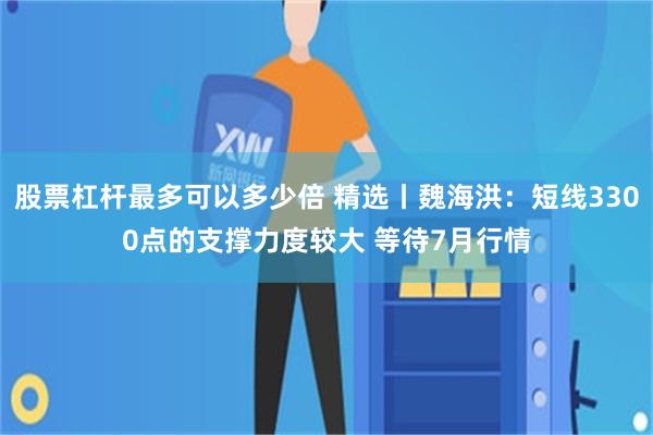 股票杠杆最多可以多少倍 精选丨魏海洪：短线3300点的支撑力度较大 等待7月行情