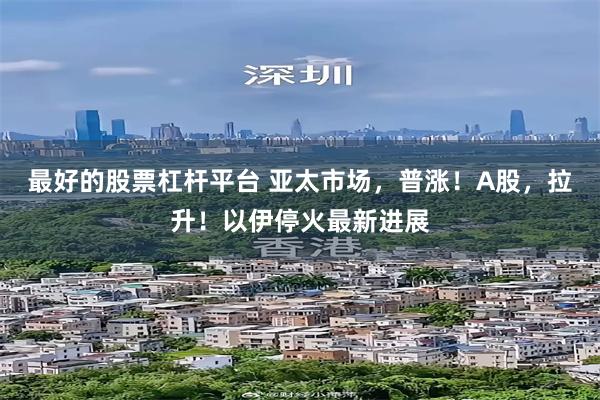 最好的股票杠杆平台 亚太市场，普涨！A股，拉升！以伊停火最新进展