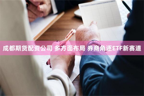 成都期货配资公司 多方面布局 券商角逐ETF新赛道