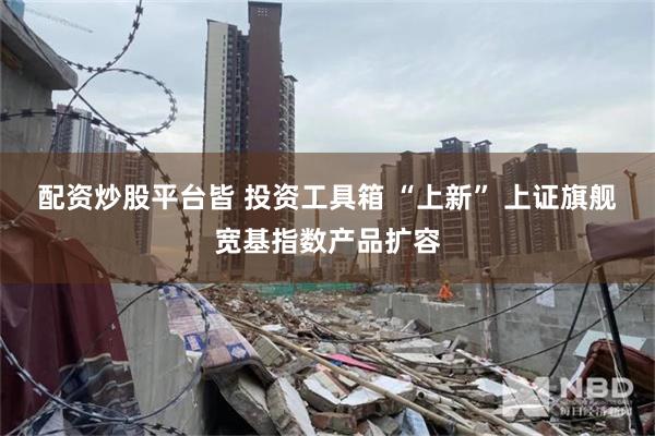 配资炒股平台皆 投资工具箱 “上新” 上证旗舰宽基指数产品扩容