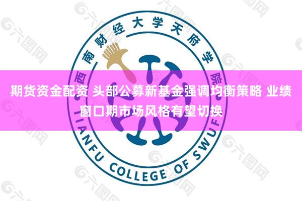 期货资金配资 头部公募新基金强调均衡策略 业绩窗口期市场风格有望切换