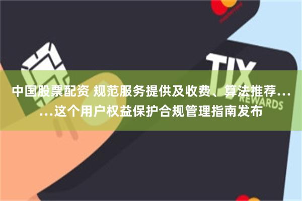 中国股票配资 规范服务提供及收费、算法推荐……这个用户权益保护合规管理指南发布