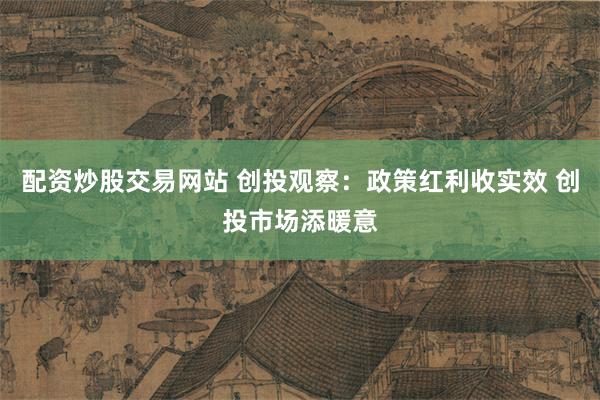配资炒股交易网站 创投观察：政策红利收实效 创投市场添暖意