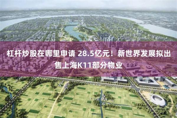 杠杆炒股在哪里申请 28.5亿元！新世界发展拟出售上海K11部分物业