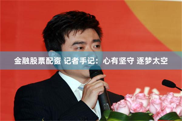 金融股票配资 记者手记：心有坚守 逐梦太空