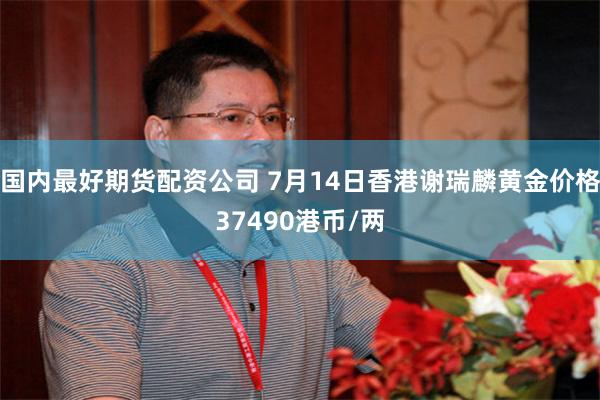国内最好期货配资公司 7月14日香港谢瑞麟黄金价格37490港币/两