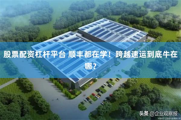 股票配资杠杆平台 顺丰都在学！跨越速运到底牛在哪？