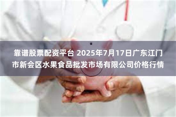 靠谱股票配资平台 2025年7月17日广东江门市新会区水果食品批发市场有限公司价格行情