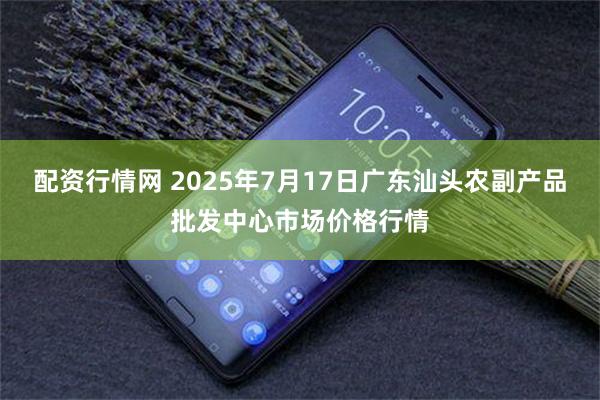 配资行情网 2025年7月17日广东汕头农副产品批发中心市场价格行情