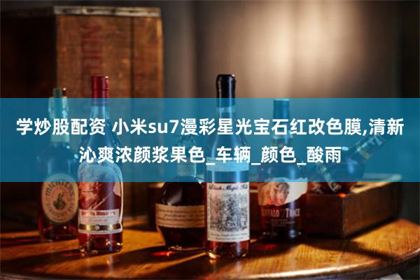 学炒股配资 小米su7漫彩星光宝石红改色膜,清新沁爽浓颜浆果色_车辆_颜色_酸雨