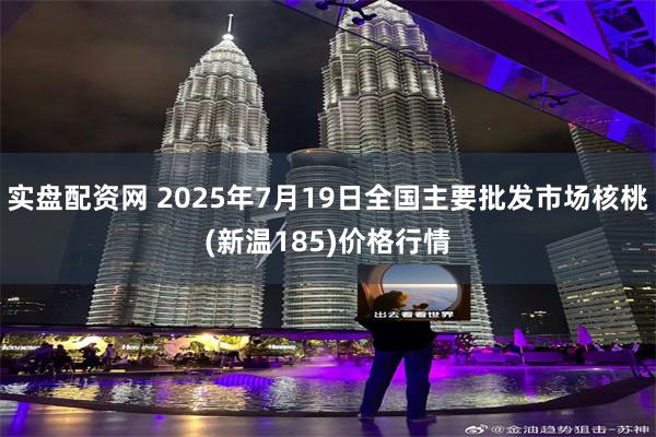 实盘配资网 2025年7月19日全国主要批发市场核桃(新温185)价格行情