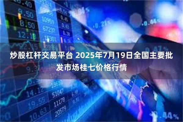 炒股杠杆交易平台 2025年7月19日全国主要批发市场桂七价格行情