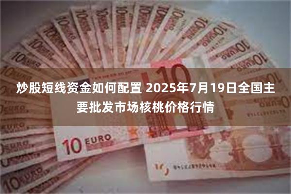 炒股短线资金如何配置 2025年7月19日全国主要批发市场核桃价格行情