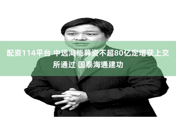 配资114平台 中远海能募资不超80亿定增获上交所通过 国泰海通建功