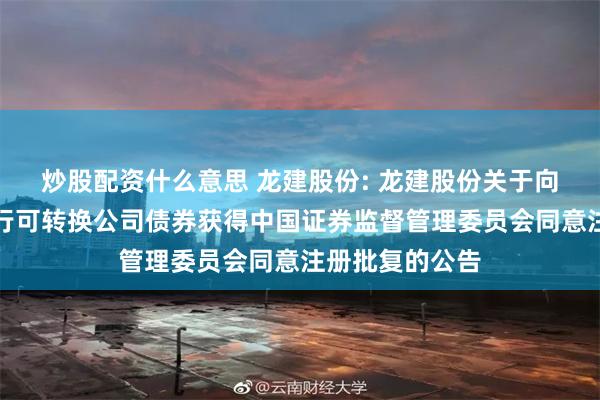 炒股配资什么意思 龙建股份: 龙建股份关于向不特定对象发行可转换公司债券获得中国证券监督管理委员会同意注册批复的公告