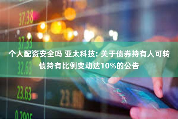 个人配资安全吗 亚太科技: 关于债券持有人可转债持有比例变动达10%的公告
