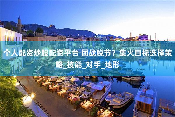 个人配资炒股配资平台 团战脱节？集火目标选择策略_技能_对手_地形