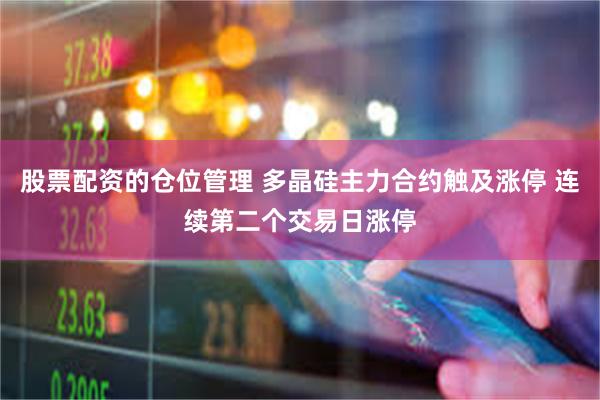 股票配资的仓位管理 多晶硅主力合约触及涨停 连续第二个交易日涨停