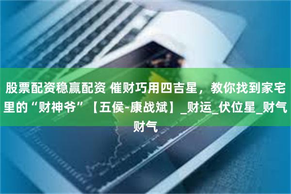 股票配资稳赢配资 催财巧用四吉星，教你找到家宅里的“财神爷”【五侯-康战斌】_财运_伏位星_财气