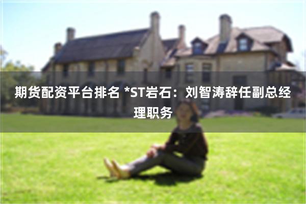 期货配资平台排名 *ST岩石：刘智涛辞任副总经理职务