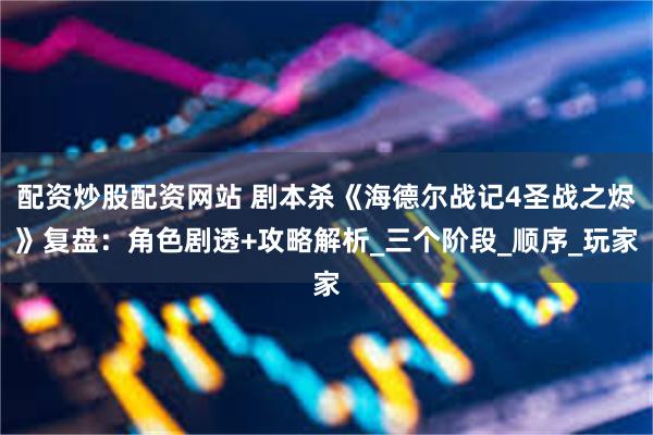 配资炒股配资网站 剧本杀《海德尔战记4圣战之烬》复盘：角色剧透+攻略解析_三个阶段_顺序_玩家