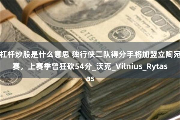 用杠杆炒股是什么意思 独行侠二队得分手将加盟立陶宛联赛，上赛季曾狂砍54分_沃克_Vilnius_Rytas