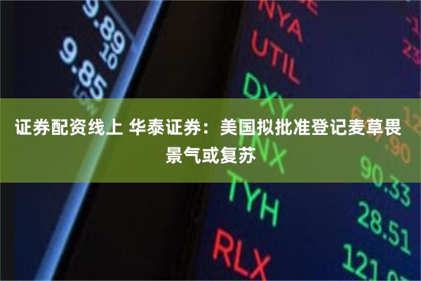 证券配资线上 华泰证券：美国拟批准登记麦草畏 景气或复苏
