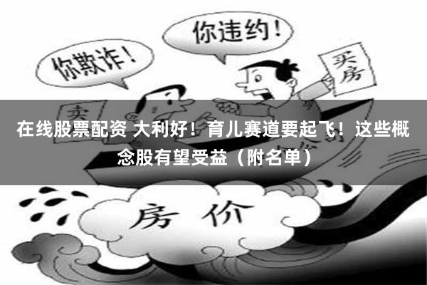 在线股票配资 大利好！育儿赛道要起飞！这些概念股有望受益（附名单）