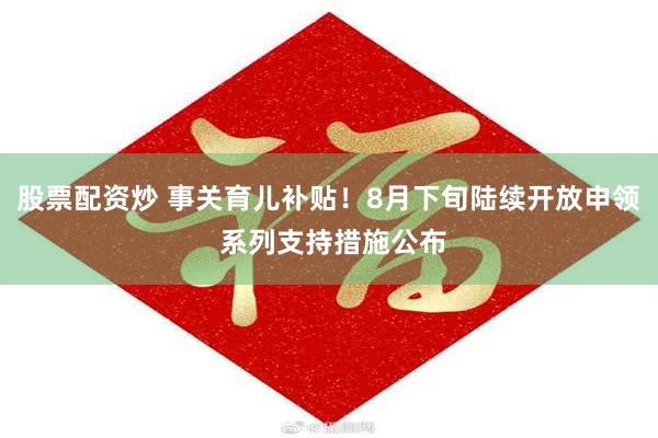 股票配资炒 事关育儿补贴！8月下旬陆续开放申领 系列支持措施公布