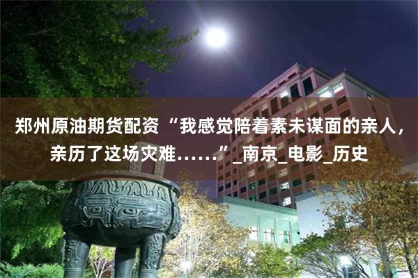 郑州原油期货配资 “我感觉陪着素未谋面的亲人，亲历了这场灾难……”_南京_电影_历史