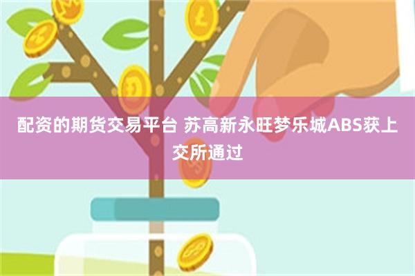配资的期货交易平台 苏高新永旺梦乐城ABS获上交所通过