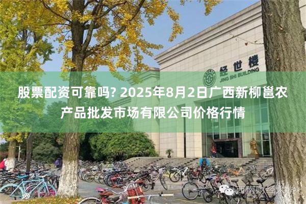 股票配资可靠吗? 2025年8月2日广西新柳邕农产品批发市场有限公司价格行情