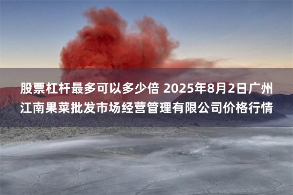 股票杠杆最多可以多少倍 2025年8月2日广州江南果菜批发市场经营管理有限公司价格行情