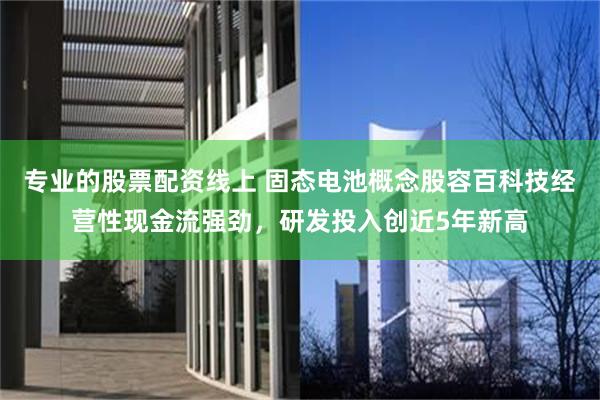 专业的股票配资线上 固态电池概念股容百科技经营性现金流强劲，研发投入创近5年新高