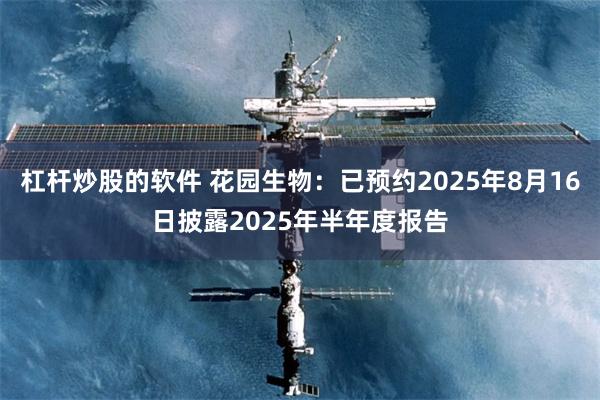 杠杆炒股的软件 花园生物：已预约2025年8月16日披露2025年半年度报告
