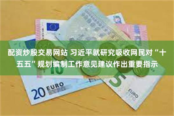 配资炒股交易网站 习近平就研究吸收网民对“十五五”规划编制工作意见建议作出重要指示
