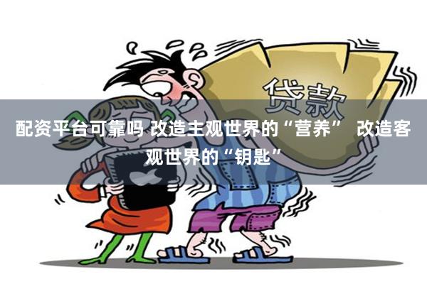 配资平台可靠吗 改造主观世界的“营养”  改造客观世界的“钥匙”