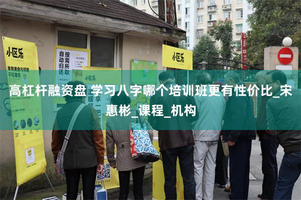 高杠杆融资盘 学习八字哪个培训班更有性价比_宋惠彬_课程_机构