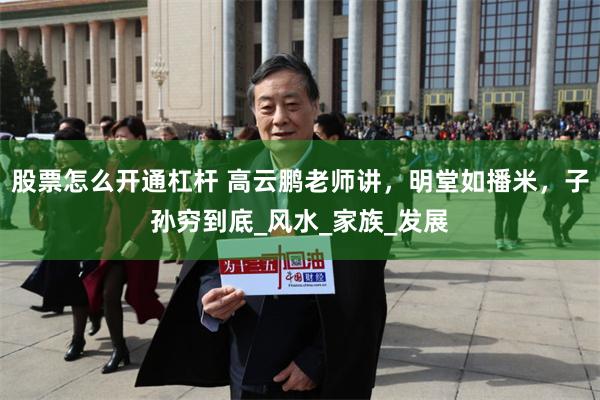 股票怎么开通杠杆 高云鹏老师讲，明堂如播米，子孙穷到底_风水_家族_发展