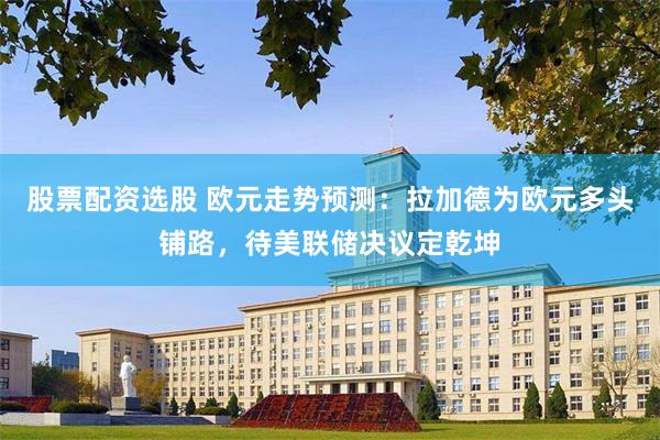 股票配资选股 欧元走势预测：拉加德为欧元多头铺路，待美联储决议定乾坤