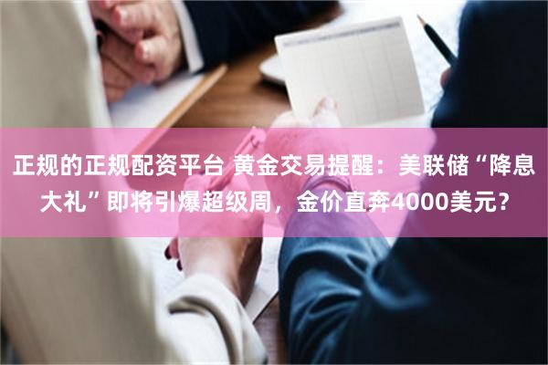 正规的正规配资平台 黄金交易提醒：美联储“降息大礼”即将引爆超级周，金价直奔4000美元？