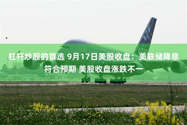 杠杆炒股的首选 9月17日美股收盘：美联储降息符合预期 美股收盘涨跌不一